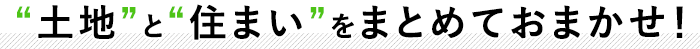 “土地”と“住まい”をまとめておまかせ！