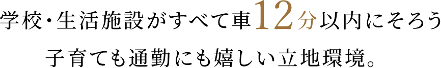 学校・生活施設がすべて車12分以内にそろう子育ても通勤にも嬉しい立地環境。